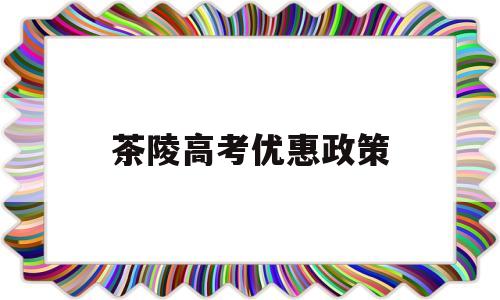 茶陵高考优惠政策,少数民族高考有什么优惠政策