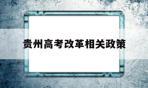 贵州高考改革相关政策 贵州高考政策改革方案2020