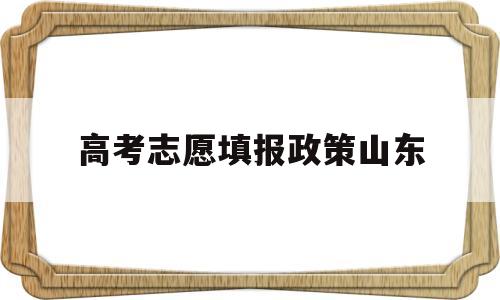 高考志愿填报政策山东,山东省高考志愿填报方法