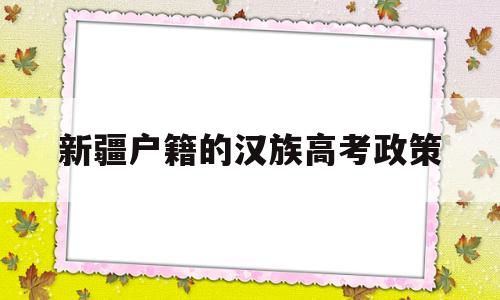 新疆户籍的汉族高考政策 新疆户口内地上学高考政策