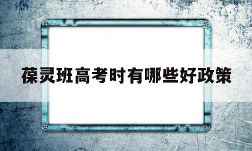 葆灵班高考时有哪些好政策的简单介绍