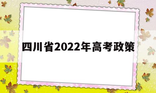 四川省2022年高考政策 2022年四川高考政策变化