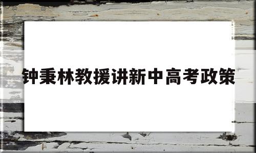 关于钟秉林教援讲新中高考政策的信息