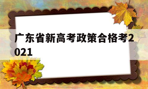 关于广东省新高考政策合格考2021的信息