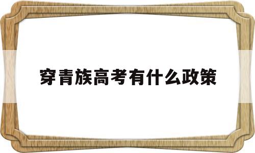 穿青族高考有什么政策 穿青人可以享受少数民族政策吗