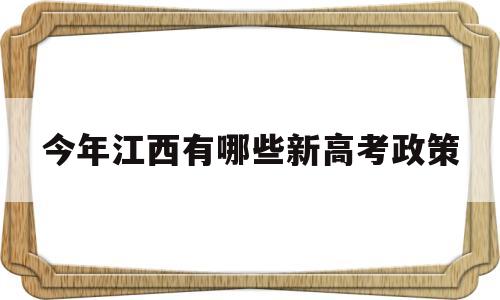 今年江西有哪些新高考政策,江西2022年高考实行新政策吗