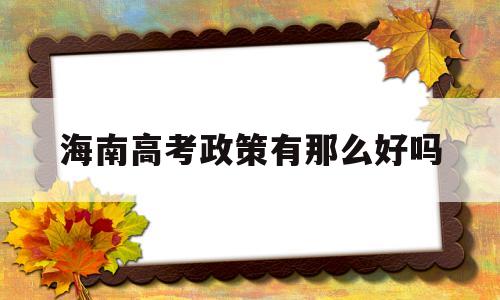 海南高考政策有那么好吗,海南高考政策怎样才能在海南高考