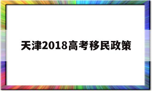 天津2018高考移民政策 2022天津高考移民最新处理政策