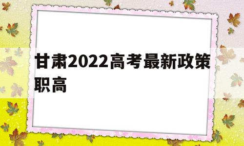 甘肃2022高考最新政策职高,甘肃省2022年实行高考新的政策