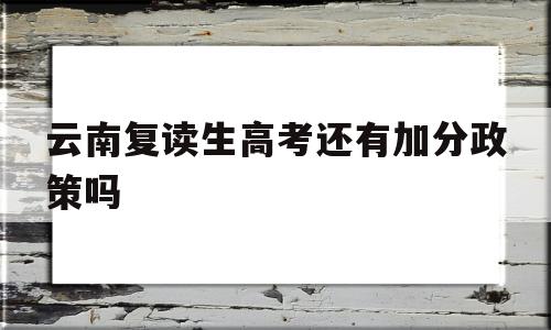 云南复读生高考还有加分政策吗,复读生高考可以享受国家加分政策吗?