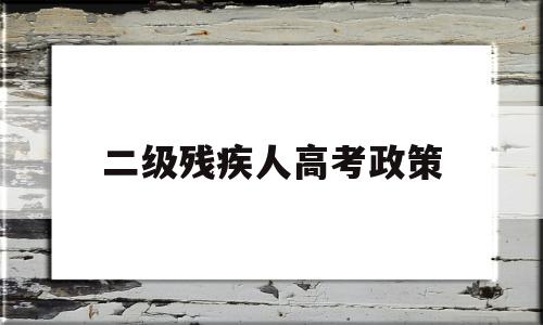 二级残疾人高考政策 关于二级残疾人有哪些优惠政策