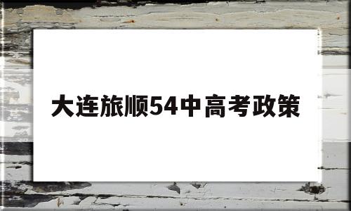 大连旅顺54中高考政策 旅顺的学生可以考大连的高中吗