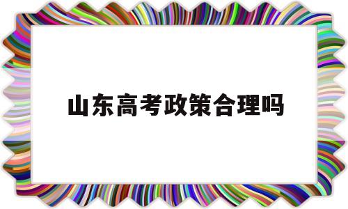 山东高考政策合理吗,2017年山东高考政策