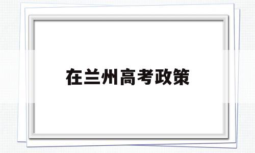 在兰州高考政策 兰州高考户籍政策