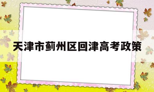 包含天津市蓟州区回津高考政策的词条