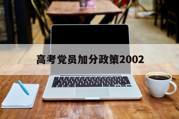 高考党员加分政策2002 高考加分政策调整2015年开始执行