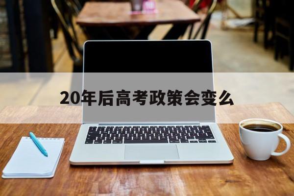 20年后高考政策会变么 10年后高考政策有变化没