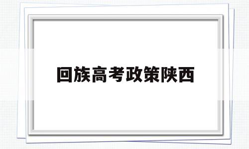 回族高考政策陕西,陕西省少数民族高考加分政策