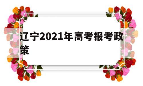 辽宁2021年高考报考政策,2021年辽宁省高考报考政策