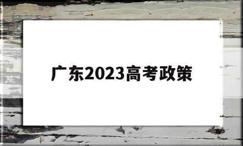 广东2023高考政策 广东2021高考新政策