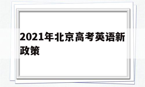 2021年北京高考英语新政策 北京2021年高考政策 英语全科