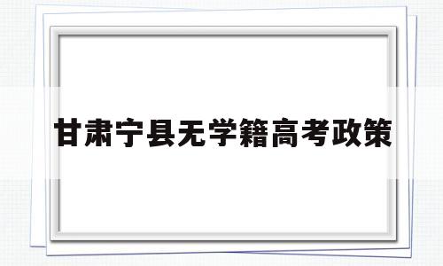 甘肃宁县无学籍高考政策 2022甘肃高考能复读吗