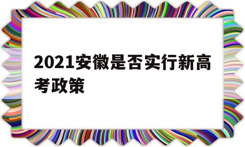 2021安徽是否实行新高考政策 安徽省2021年实行新高考政策吗