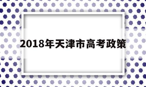 关于2018年天津市高考政策的信息