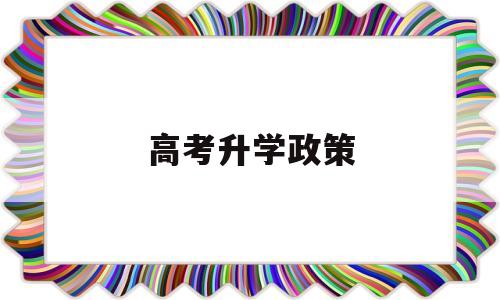 高考升学政策,高考升学政策培训总结