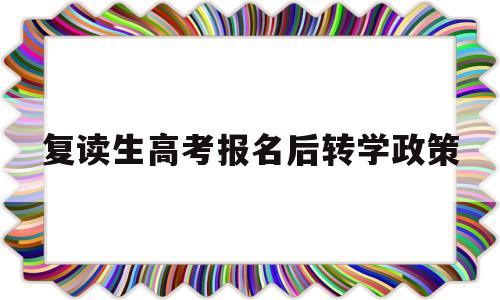 复读生高考报名后转学政策,高三复读转学校有什么手续吗