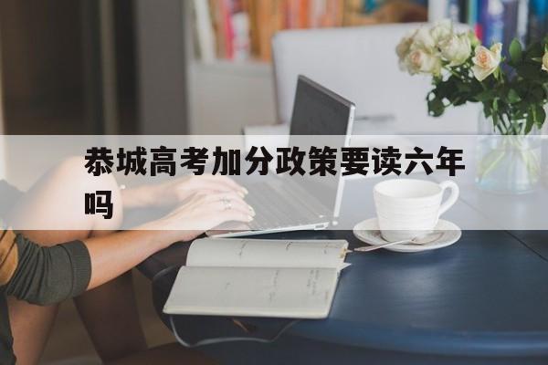 恭城高考加分政策要读六年吗的简单介绍