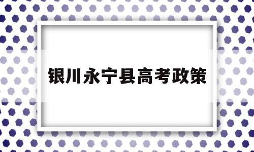 银川永宁县高考政策,2022年宁夏高考政策