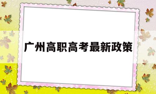 广州高职高考最新政策,2019年广州异地高考的最新政策