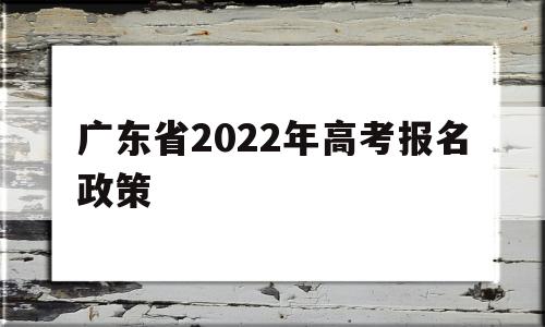 广东省2022年高考报名政策 广东省2022年普通高考报名时间