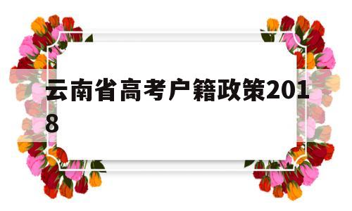 云南省高考户籍政策2018,云南高考政策改革方案2020对户籍