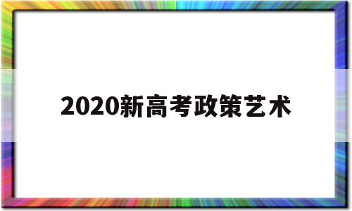 2020新高考政策艺术 2020高考艺术类改革新政策