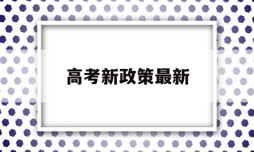 高考新政策最新 国家最新高考政策