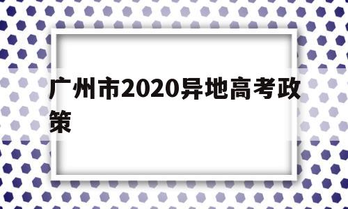 广州市2020异地高考政策 2019年广州异地高考的最新政策