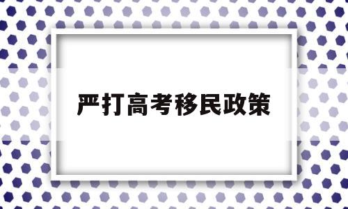 严打高考移民政策 为什么严厉打击高考移民