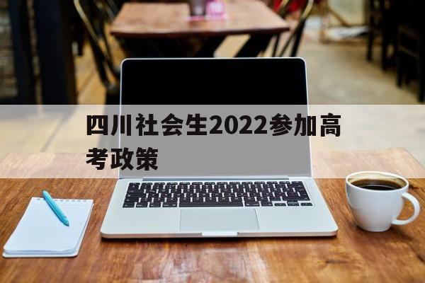四川社会生2022参加高考政策,2022四川社会考生高考报名时间
