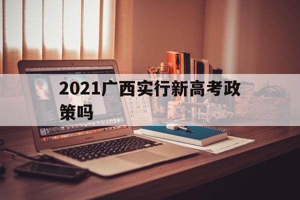 2021广西实行新高考政策吗 2021广西实行新高考模式吗?
