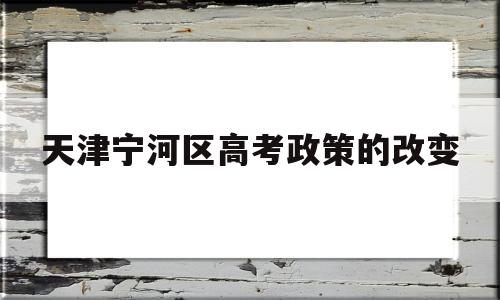 天津宁河区高考政策的改变的简单介绍