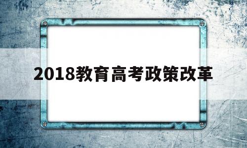 2018教育高考政策改革,2018年高考改革省份有哪些