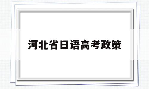 河北省日语高考政策,高考小语种日语考试政策