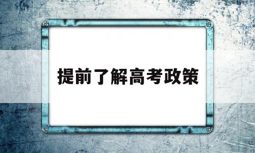 提前了解高考政策,高考政策在哪里了解