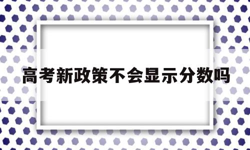 高考新政策不会显示分数吗,新高考改革录取分数会提高吗