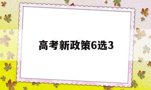 高考新政策6选3,新高考6选3全面解读