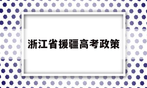 浙江省援疆高考政策 浙江省援疆干部待遇的规定