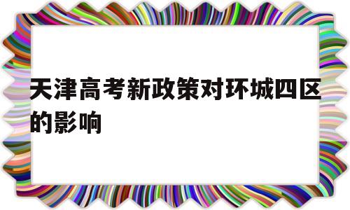 天津高考新政策对环城四区的影响 天津市六区和环城四区高考有什么区别