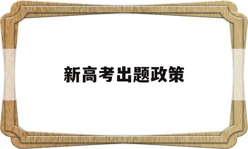 新高考出题政策,新高考政策解读专栏